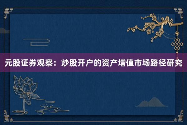 元股证券观察：炒股开户的资产增值市场路径研究