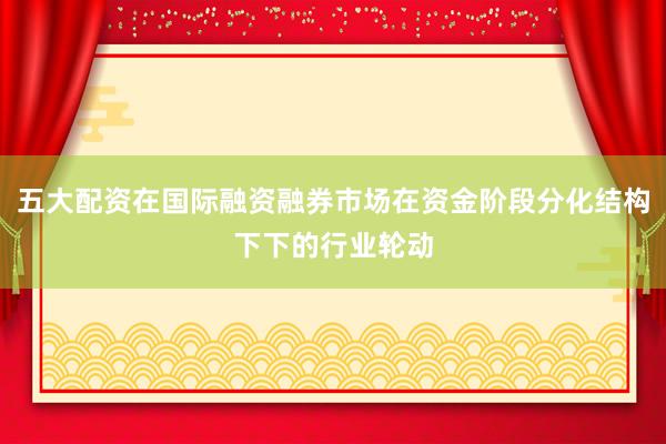 五大配资在国际融资融券市场在资金阶段分化结构下下的行业轮动
