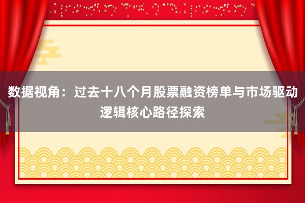 数据视角：过去十八个月股票融资榜单与市场驱动逻辑核心路径探索