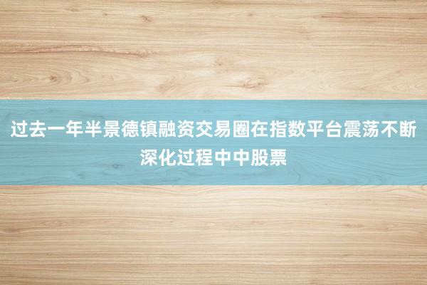 过去一年半景德镇融资交易圈在指数平台震荡不断深化过程中中股票