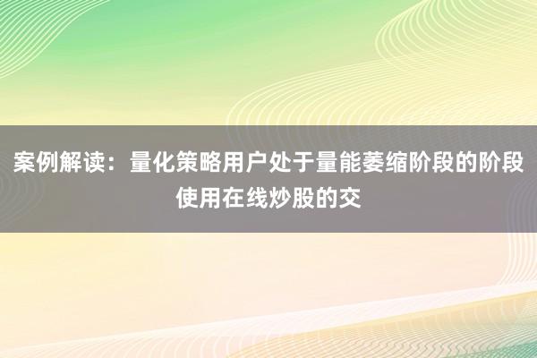案例解读：量化策略用户处于量能萎缩阶段的阶段使用在线炒股的交