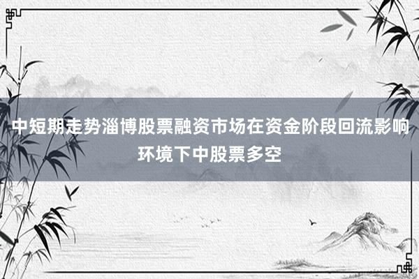 中短期走势淄博股票融资市场在资金阶段回流影响环境下中股票多空