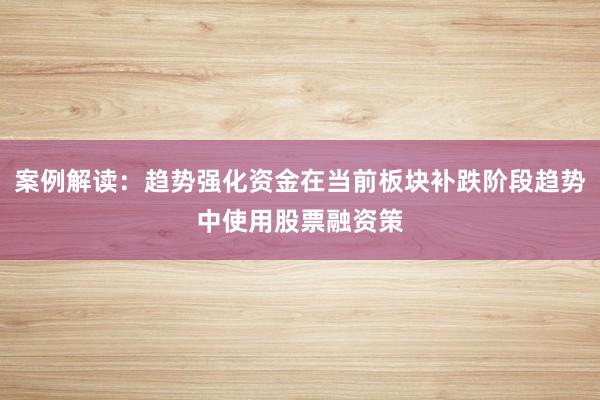 案例解读：趋势强化资金在当前板块补跌阶段趋势中使用股票融资策