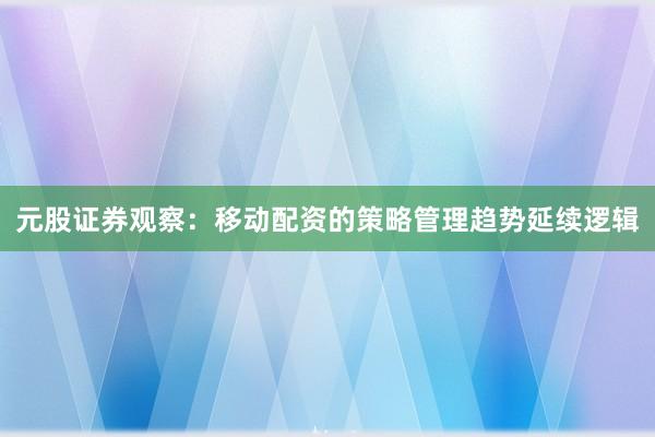 元股证券观察：移动配资的策略管理趋势延续逻辑