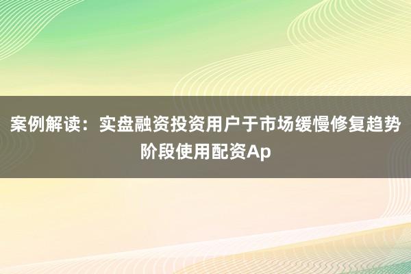 案例解读：实盘融资投资用户于市场缓慢修复趋势阶段使用配资Ap