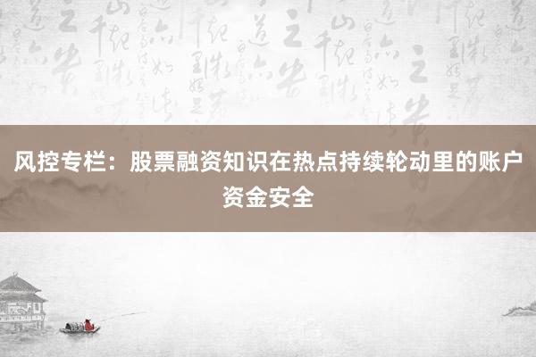 风控专栏：股票融资知识在热点持续轮动里的账户资金安全