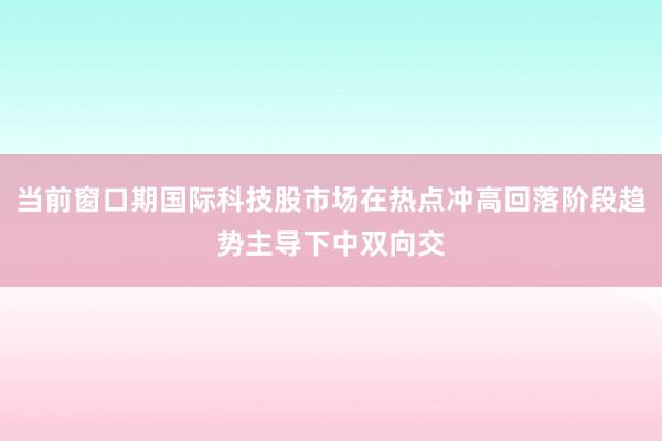 当前窗口期国际科技股市场在热点冲高回落阶段趋势主导下中双向交