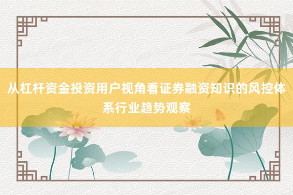 从杠杆资金投资用户视角看证券融资知识的风控体系行业趋势观察