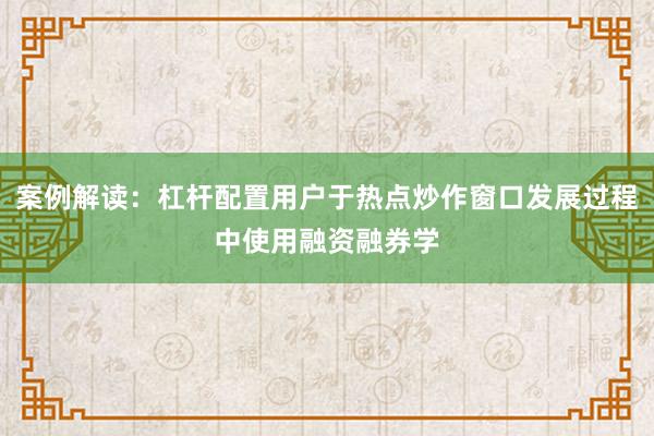 案例解读：杠杆配置用户于热点炒作窗口发展过程中使用融资融券学