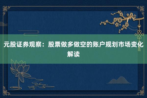 元股证券观察：股票做多做空的账户规划市场变化解读