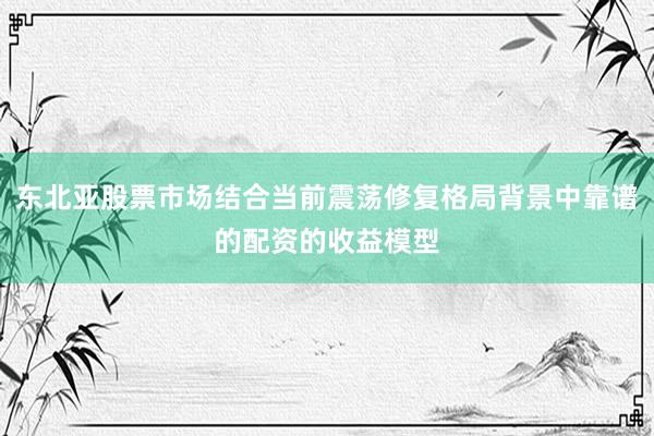 东北亚股票市场结合当前震荡修复格局背景中靠谱的配资的收益模型