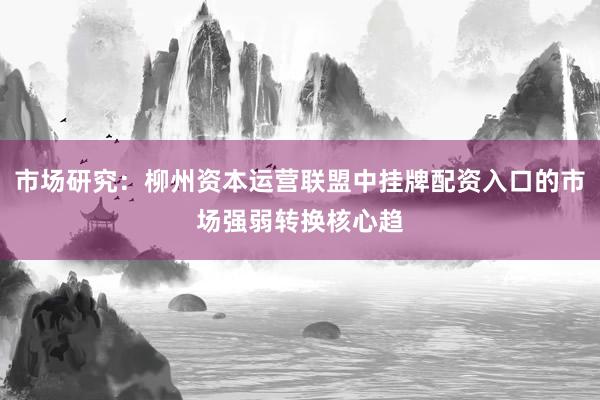 市场研究：柳州资本运营联盟中挂牌配资入口的市场强弱转换核心趋