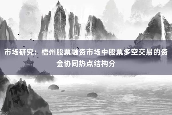 市场研究：梧州股票融资市场中股票多空交易的资金协同热点结构分