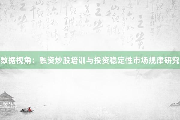 数据视角：融资炒股培训与投资稳定性市场规律研究