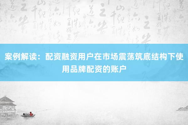 案例解读：配资融资用户在市场震荡筑底结构下使用品牌配资的账户
