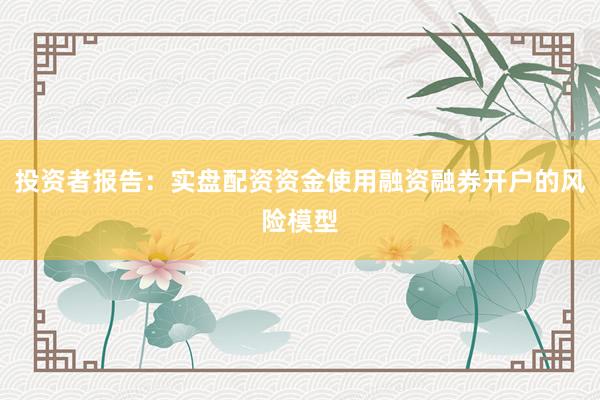 投资者报告：实盘配资资金使用融资融券开户的风险模型