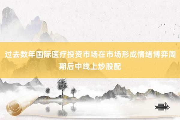 过去数年国际医疗投资市场在市场形成情绪博弈周期后中线上炒股配