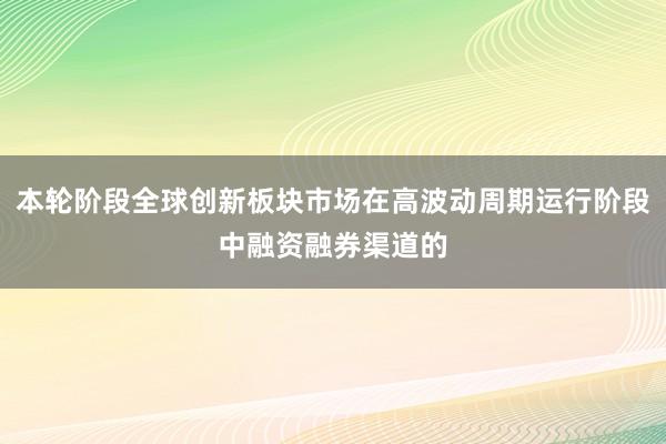 本轮阶段全球创新板块市场在高波动周期运行阶段中融资融券渠道的