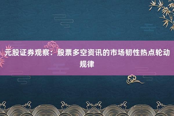 元股证券观察:股票多空资讯的市场韧性热点轮动规律