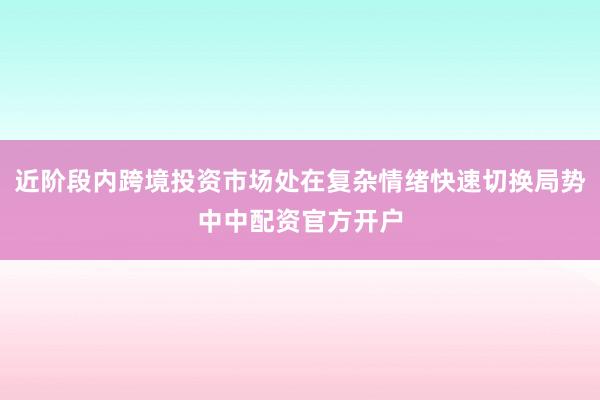 近阶段内跨境投资市场处在复杂情绪快速切换局势中中配资官方开户