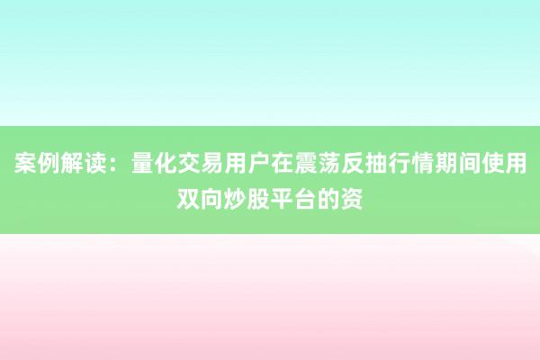 案例解读：量化交易用户在震荡反抽行情期间使用双向炒股平台的资