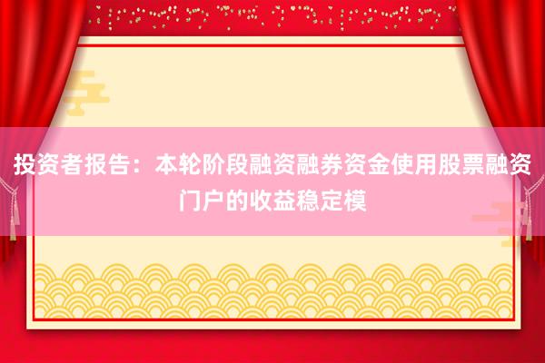 投资者报告：本轮阶段融资融券资金使用股票融资门户的收益稳定模