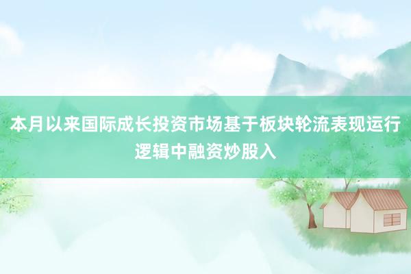 本月以来国际成长投资市场基于板块轮流表现运行逻辑中融资炒股入