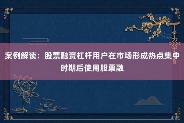 案例解读：股票融资杠杆用户在市场形成热点集中时期后使用股票融