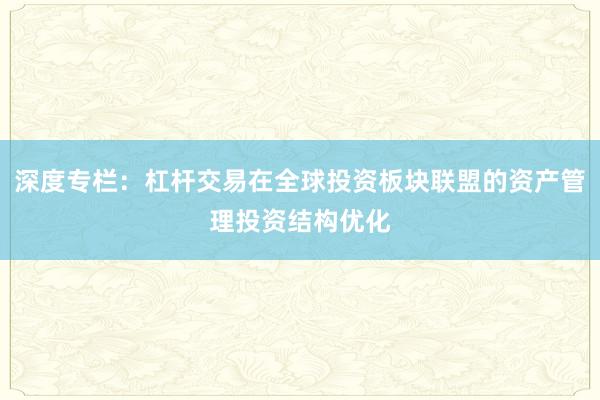 深度专栏：杠杆交易在全球投资板块联盟的资产管理投资结构优化