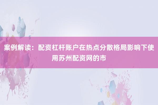 案例解读：配资杠杆账户在热点分散格局影响下使用苏州配资网的市