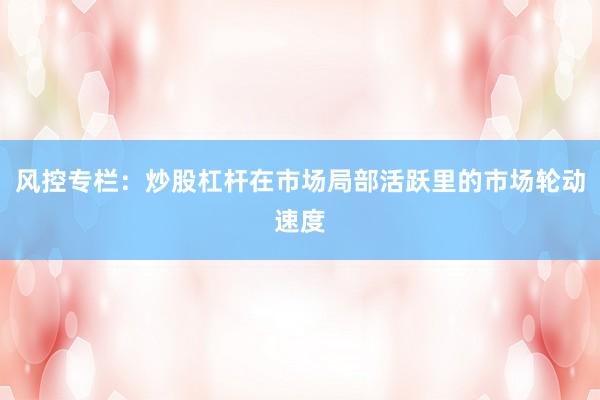 风控专栏：炒股杠杆在市场局部活跃里的市场轮动速度
