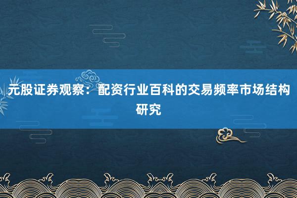 元股证券观察：配资行业百科的交易频率市场结构研究