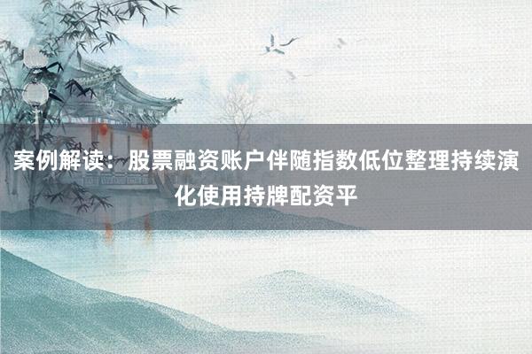 案例解读：股票融资账户伴随指数低位整理持续演化使用持牌配资平