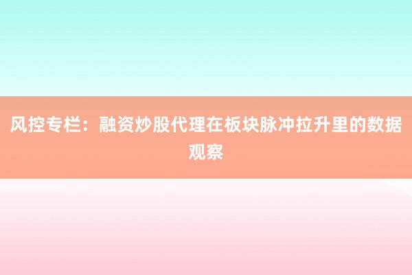风控专栏：融资炒股代理在板块脉冲拉升里的数据观察