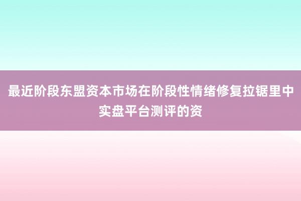 最近阶段东盟资本市场在阶段性情绪修复拉锯里中实盘平台测评的资