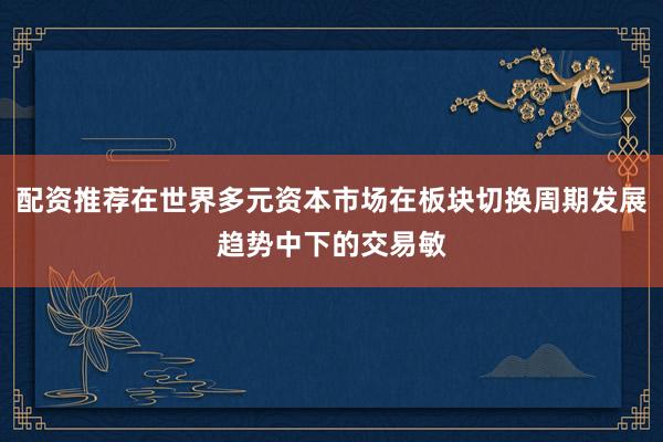 配资推荐在世界多元资本市场在板块切换周期发展趋势中下的交易敏