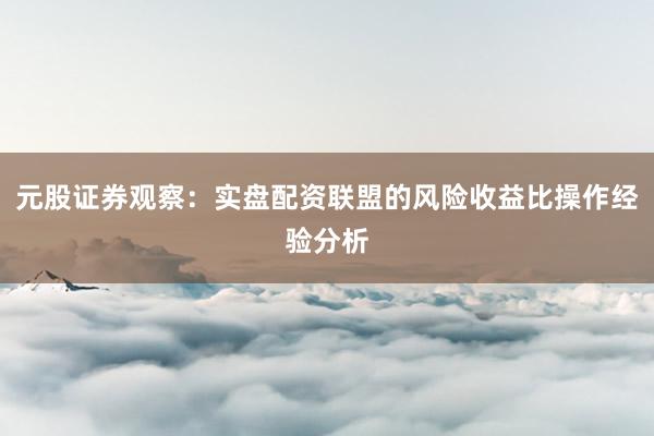 元股证券观察：实盘配资联盟的风险收益比操作经验分析