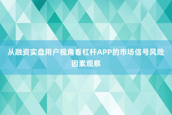 从融资实盘用户视角看杠杆APP的市场信号风险因素观察