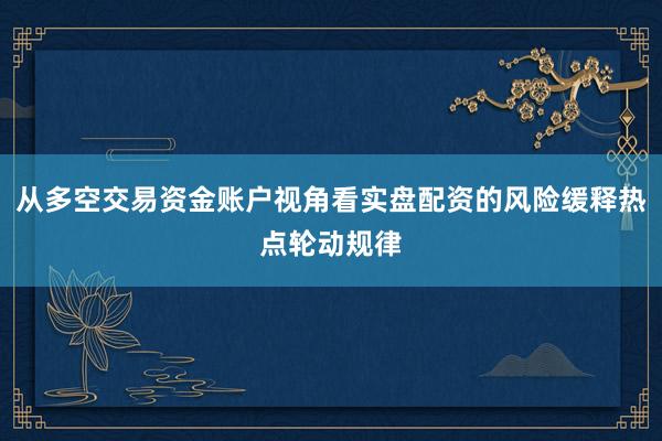 从多空交易资金账户视角看实盘配资的风险缓释热点轮动规律