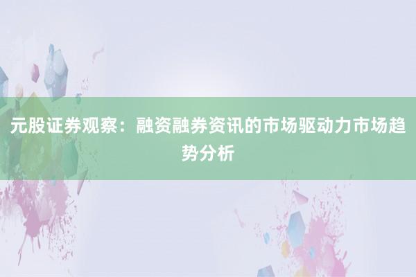 元股证券观察：融资融券资讯的市场驱动力市场趋势分析