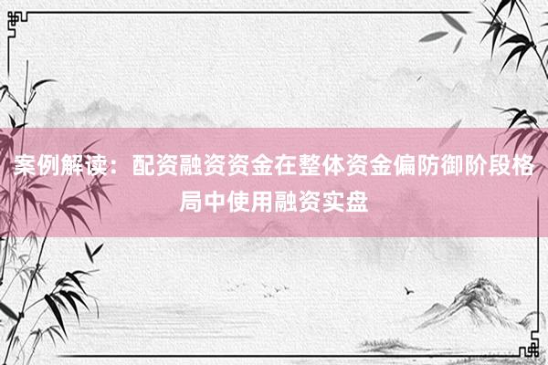 案例解读：配资融资资金在整体资金偏防御阶段格局中使用融资实盘