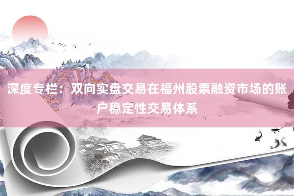 深度专栏：双向实盘交易在福州股票融资市场的账户稳定性交易体系