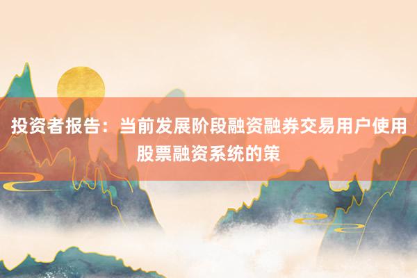 投资者报告：当前发展阶段融资融券交易用户使用股票融资系统的策