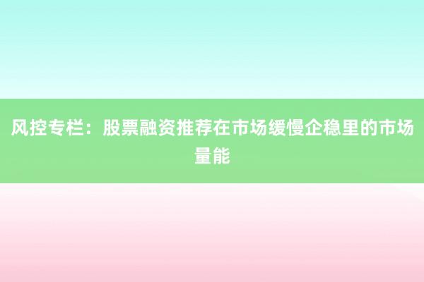 风控专栏：股票融资推荐在市场缓慢企稳里的市场量能