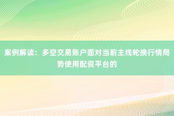 案例解读：多空交易账户面对当前主线轮换行情局势使用配资平台的