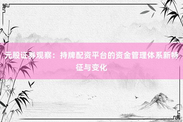 元股证券观察:持牌配资平台的资金管理体系新特征与变化