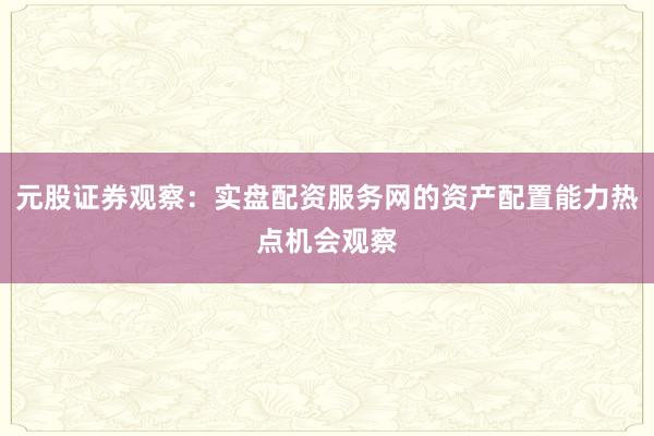 元股证券观察:实盘配资服务网的资产配置能力热点机会观察