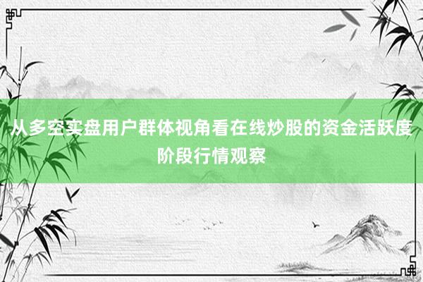 从多空实盘用户群体视角看在线炒股的资金活跃度阶段行情观察