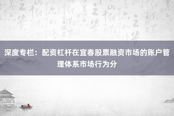 深度专栏：配资杠杆在宜春股票融资市场的账户管理体系市场行为分