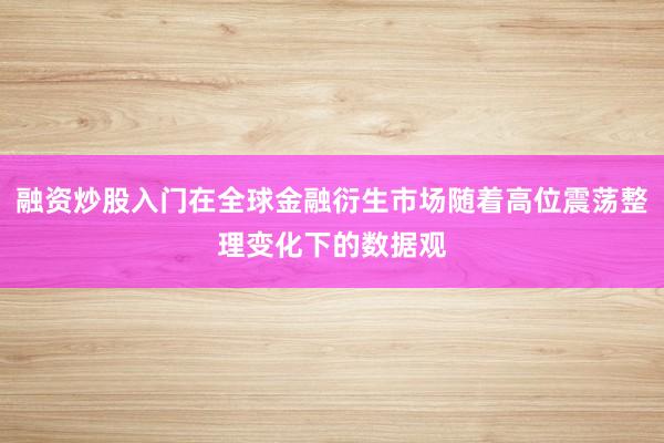 融资炒股入门在全球金融衍生市场随着高位震荡整理变化下的数据观